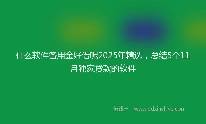 什么软件备用金好借呢2025年精选，总结5个11月独家贷款的软件