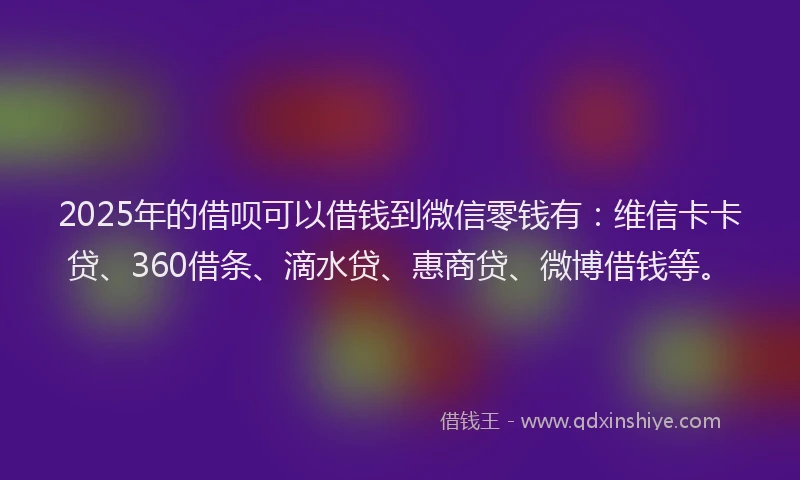 2025年的借呗可以借钱到微信零钱有：维信卡卡贷、360借条、滴水贷、惠商贷、微博借钱等。