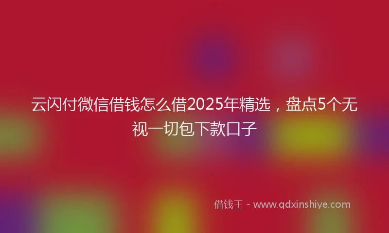 云闪付微信借钱怎么借2025年精选，盘点5个无视一切包下款口子