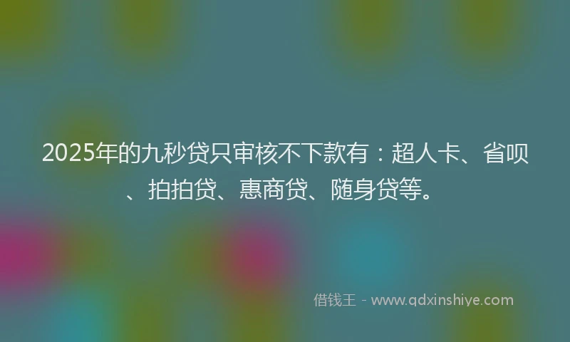 2025年的九秒贷只审核不下款有：超人卡、省呗、拍拍贷、惠商贷、随身贷等。