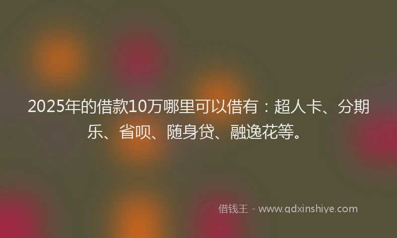 2025年的借款10万哪里可以借有：超人卡、分期乐、省呗、随身贷、融逸花等。