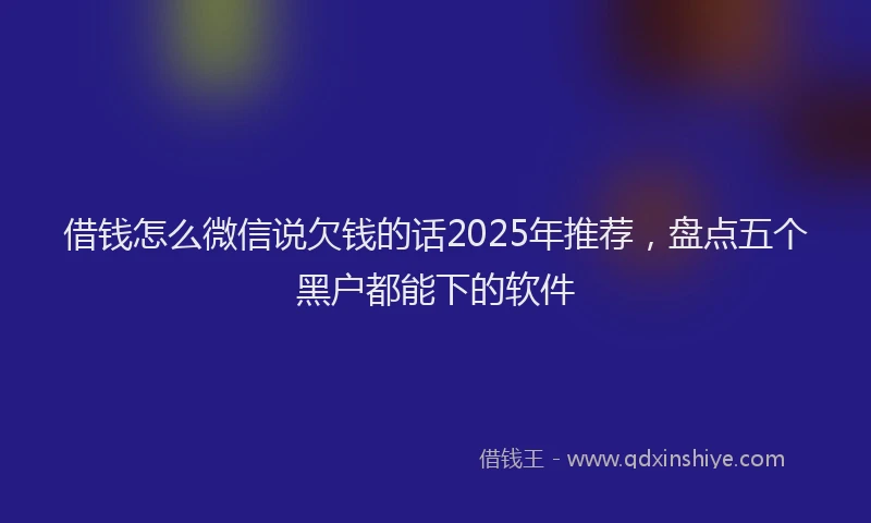 借钱怎么微信说欠钱的话2025年推荐，盘点五个黑户都能下的软件