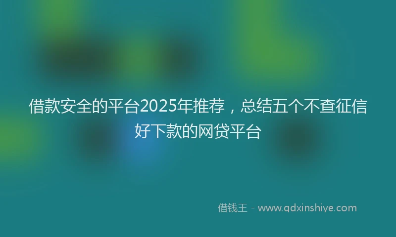 借款安全的平台2025年推荐，总结五个不查征信好下款的网贷平台
