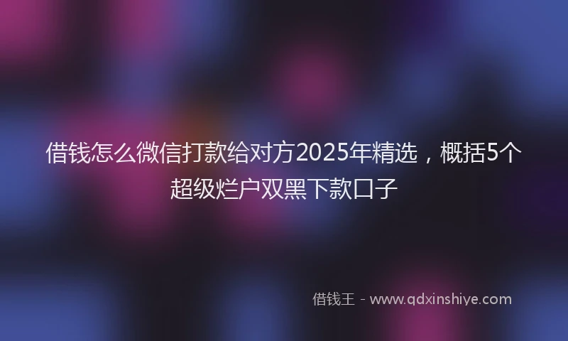 借钱怎么微信打款给对方2025年精选，概括5个超级烂户双黑下款口子