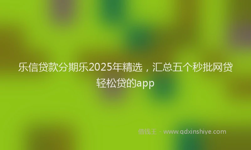 乐信贷款分期乐2025年精选，汇总五个秒批网贷轻松贷的app