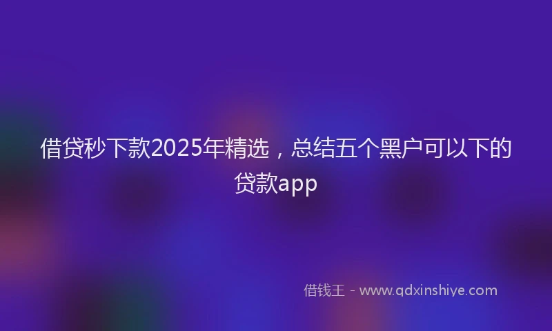 借贷秒下款2025年精选，总结五个黑户可以下的贷款app