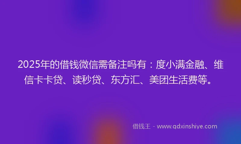 2025年的借钱微信需备注吗有：度小满金融、维信卡卡贷、读秒贷、东方汇、美团生活费等。