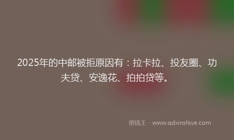 2025年的中邮被拒原因有：拉卡拉、投友圈、功夫贷、安逸花、拍拍贷等。