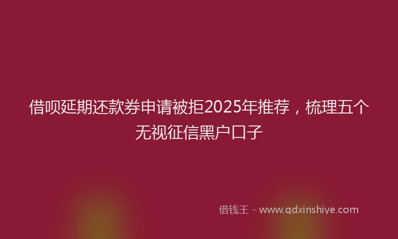 借呗延期还款券申请被拒2025年推荐，梳理五个无视征信黑户口子