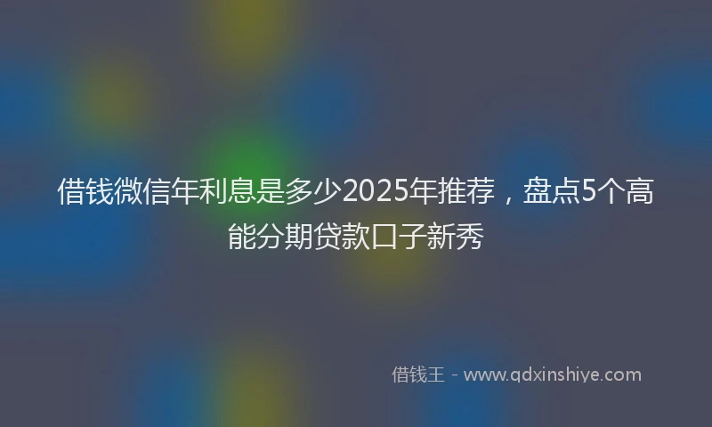 借钱微信年利息是多少2025年推荐，盘点5个高能分期贷款口子新秀