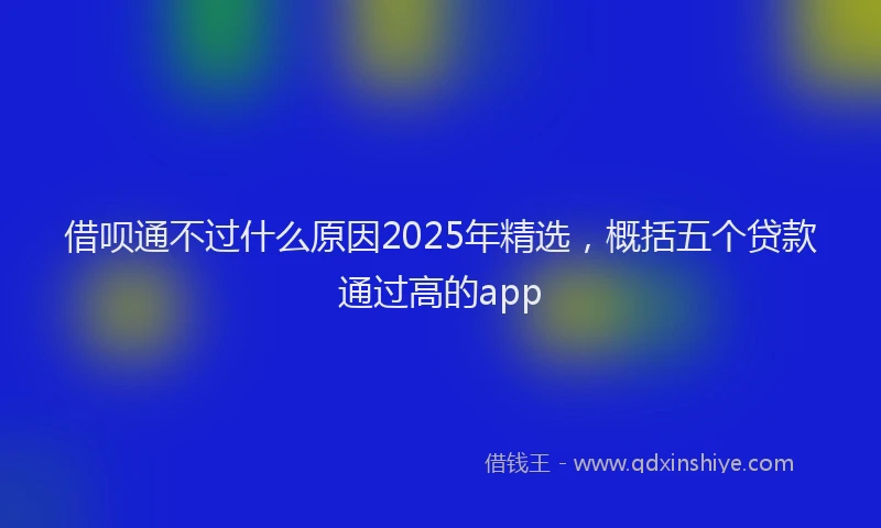 借呗通不过什么原因2025年精选，概括五个贷款通过高的app