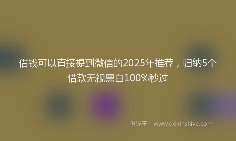 借钱可以直接提到微信的2025年推荐，归纳5个借款无视黑白100%秒过