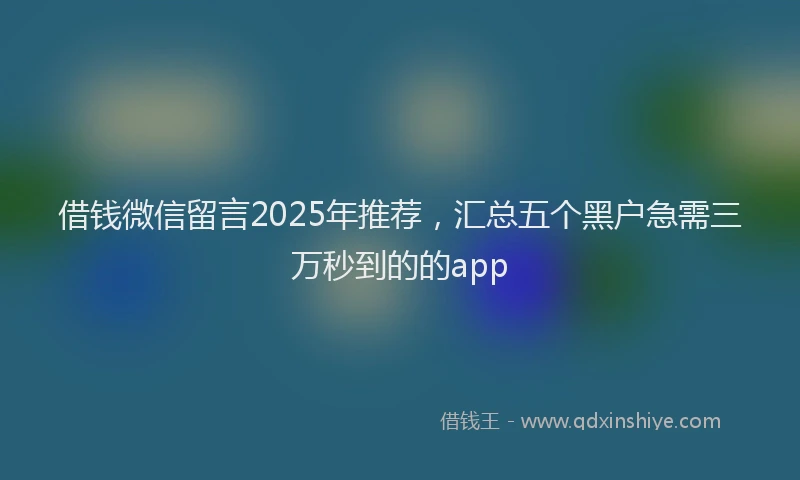 借钱微信留言2025年推荐，汇总五个黑户急需三万秒到的的app