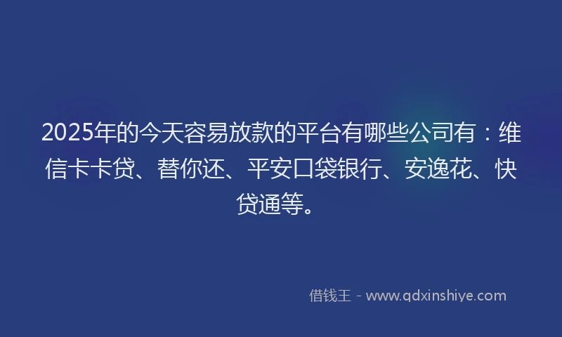 2025年的今天容易放款的平台有哪些公司有：维信卡卡贷、替你还、平安口袋银行、安逸花、快贷通等。