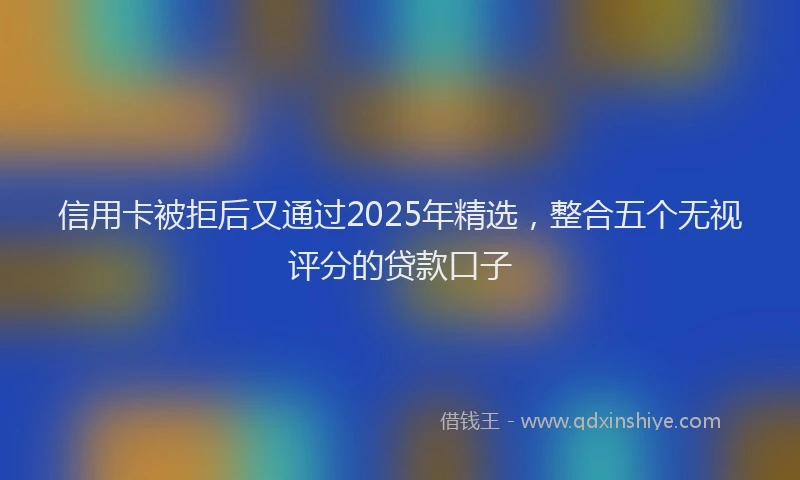 信用卡被拒后又通过2025年精选，整合五个无视评分的贷款口子