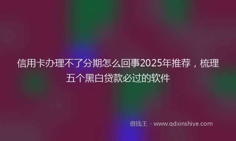 信用卡办理不了分期怎么回事2025年推荐，梳理五个黑白贷款必过的软件