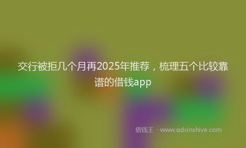 交行被拒几个月再2025年推荐，梳理五个比较靠谱的借钱app