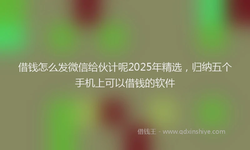 借钱怎么发微信给伙计呢2025年精选，归纳五个手机上可以借钱的软件