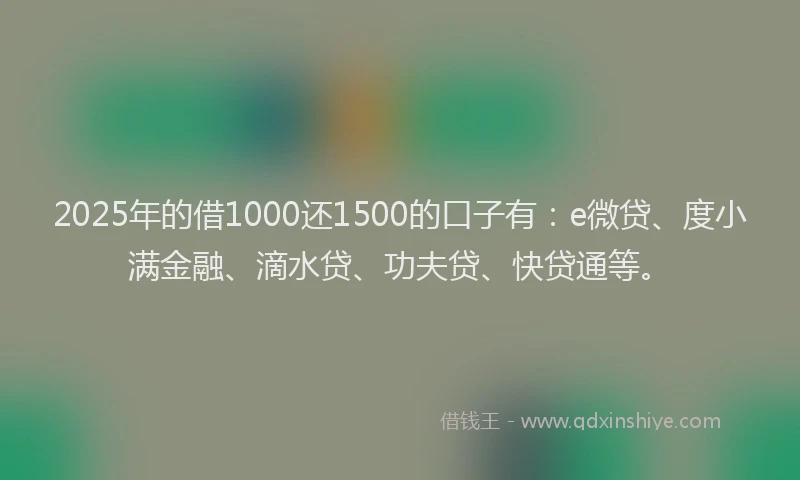 2025年的借1000还1500的口子有：e微贷、度小满金融、滴水贷、功夫贷、快贷通等。