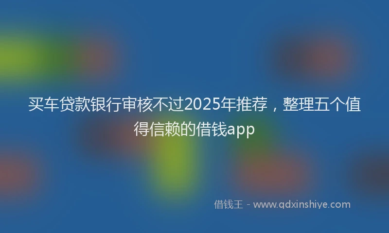 买车贷款银行审核不过2025年推荐，整理五个值得信赖的借钱app