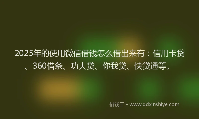 2025年的使用微信借钱怎么借出来有：信用卡贷、360借条、功夫贷、你我贷、快贷通等。