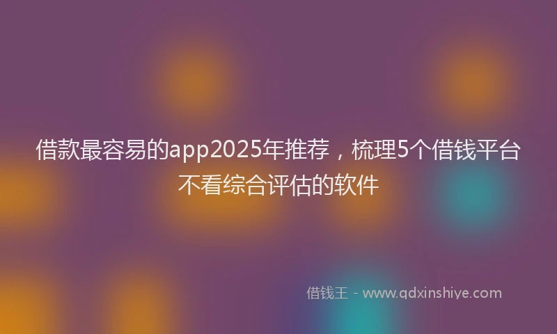 借款最容易的app2025年推荐，梳理5个借钱平台不看综合评估的软件