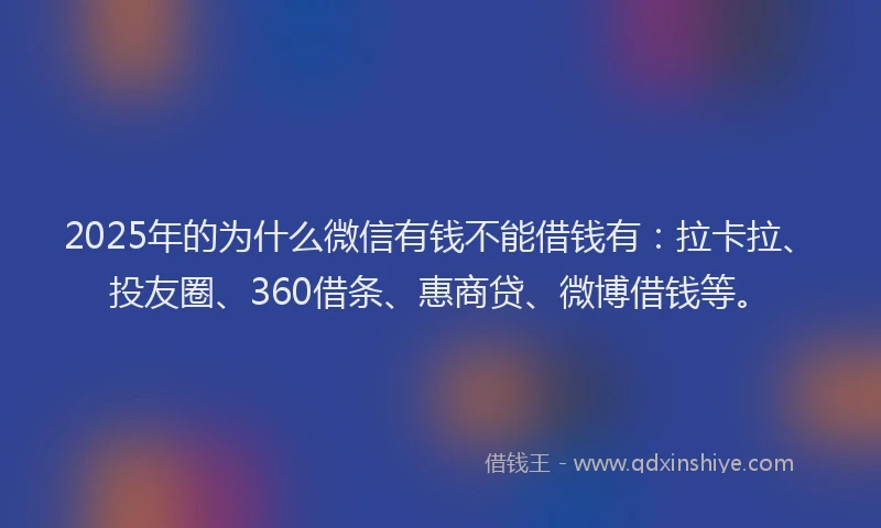 2025年的为什么微信有钱不能借钱有：拉卡拉、投友圈、360借条、惠商贷、微博借钱等。