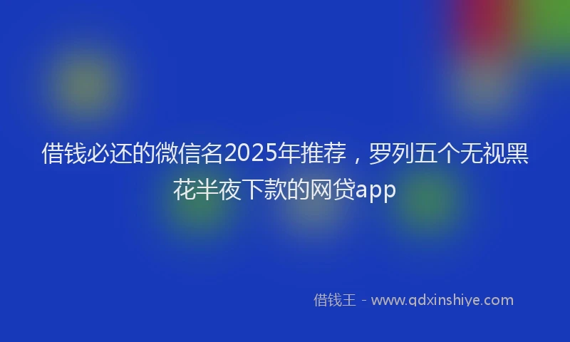 借钱必还的微信名2025年推荐，罗列五个无视黑花半夜下款的网贷app