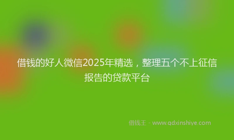 借钱的好人微信2025年精选，整理五个不上征信报告的贷款平台