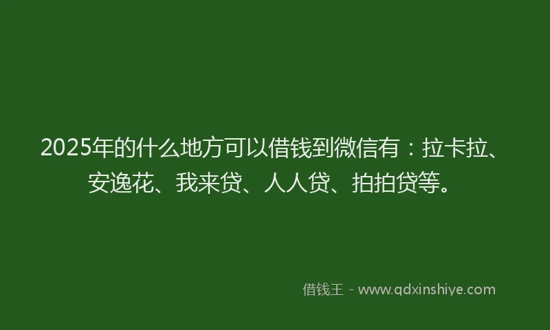 2025年的什么地方可以借钱到微信有：拉卡拉、安逸花、我来贷、人人贷、拍拍贷等。