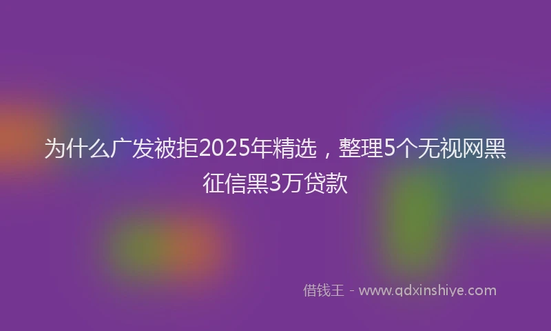 为什么广发被拒2025年精选，整理5个无视网黑征信黑3万贷款