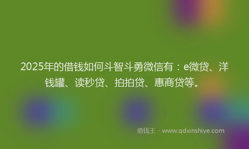 2025年的借钱如何斗智斗勇微信有：e微贷、洋钱罐、读秒贷、拍拍贷、惠商贷等。