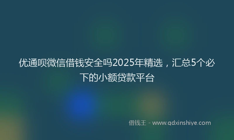 优通呗微信借钱安全吗2025年精选，汇总5个必下的小额贷款平台
