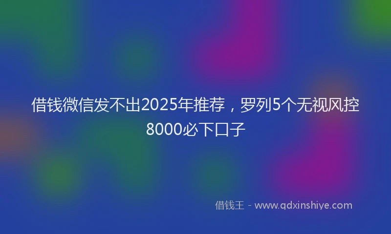 借钱微信发不出2025年推荐，罗列5个无视风控8000必下口子