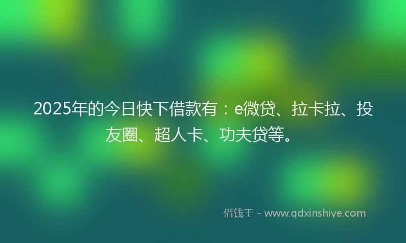 2025年的今日快下借款有：e微贷、拉卡拉、投友圈、超人卡、功夫贷等。