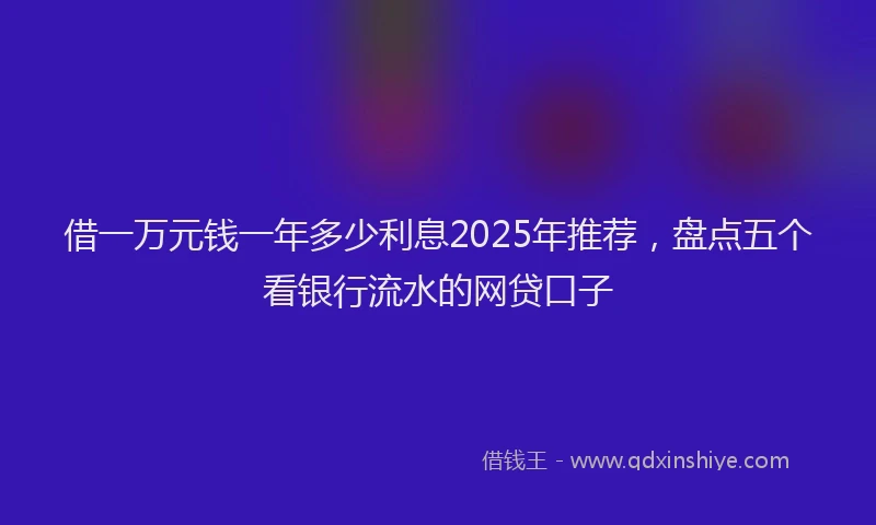 借一万元钱一年多少利息2025年推荐，盘点五个看银行流水的网贷口子