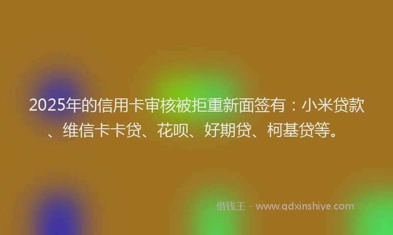 2025年的信用卡审核被拒重新面签有：小米贷款、维信卡卡贷、花呗、好期贷、柯基贷等。