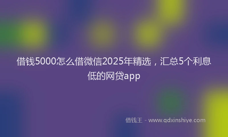 借钱5000怎么借微信2025年精选，汇总5个利息低的网贷app