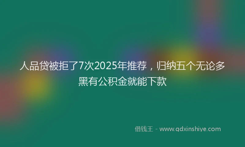人品贷被拒了7次2025年推荐，归纳五个无论多黑有公积金就能下款