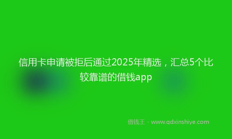 信用卡申请被拒后通过2025年精选，汇总5个比较靠谱的借钱app