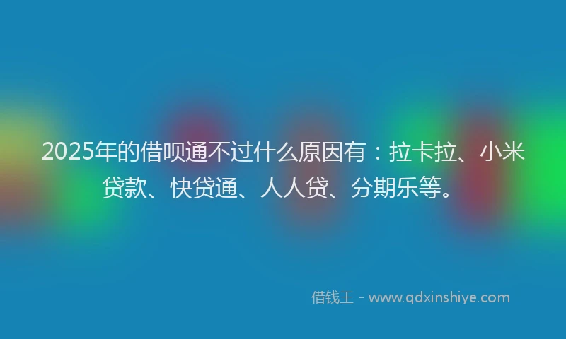 2025年的借呗通不过什么原因有：拉卡拉、小米贷款、快贷通、人人贷、分期乐等。
