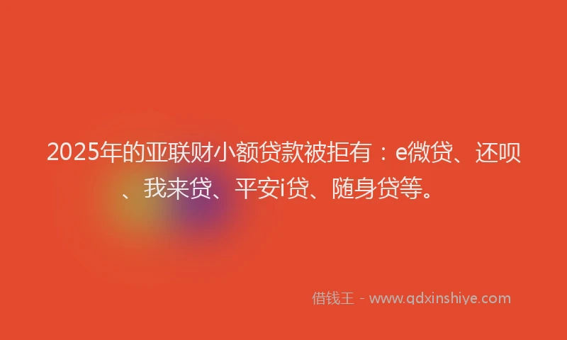 2025年的亚联财小额贷款被拒有：e微贷、还呗、我来贷、平安i贷、随身贷等。