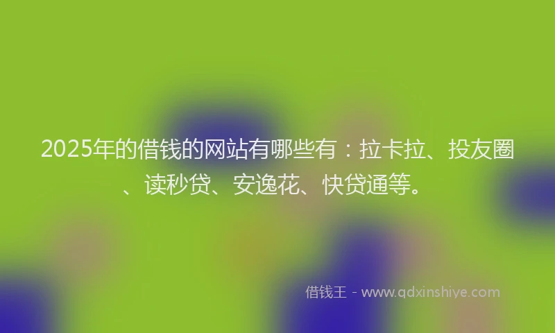 2025年的借钱的网站有哪些有：拉卡拉、投友圈、读秒贷、安逸花、快贷通等。