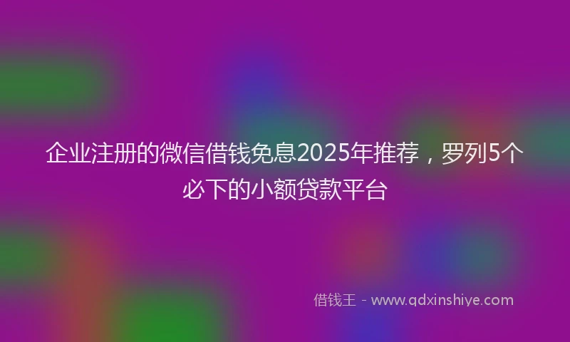 企业注册的微信借钱免息2025年推荐，罗列5个必下的小额贷款平台