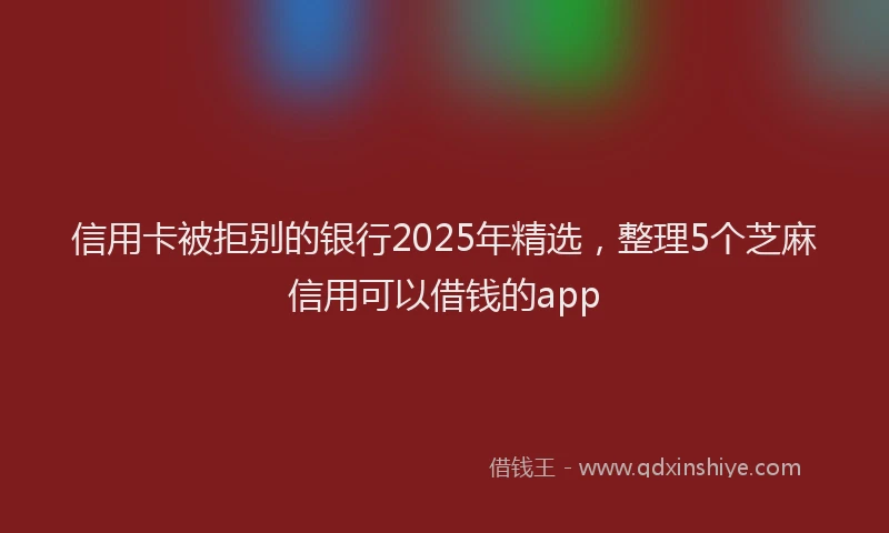 信用卡被拒别的银行2025年精选，整理5个芝麻信用可以借钱的app