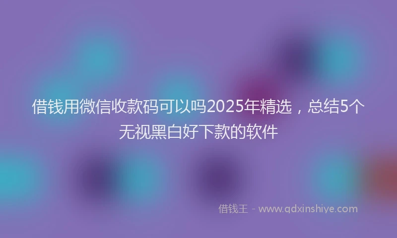 借钱用微信收款码可以吗2025年精选，总结5个无视黑白好下款的软件