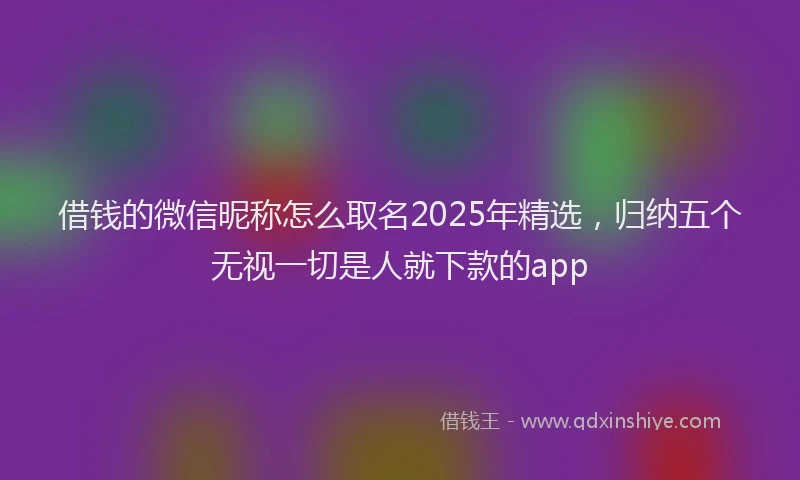 借钱的微信昵称怎么取名2025年精选，归纳五个无视一切是人就下款的app