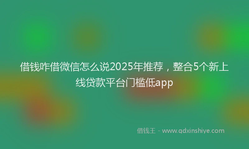 借钱咋借微信怎么说2025年推荐，整合5个新上线贷款平台门槛低app