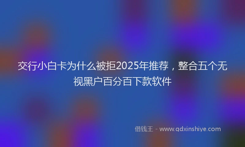 交行小白卡为什么被拒2025年推荐，整合五个无视黑户百分百下款软件