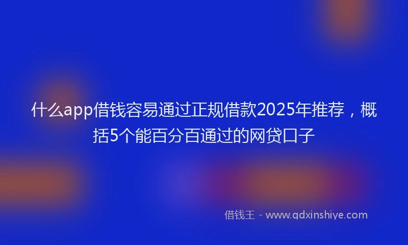 什么app借钱容易通过正规借款2025年推荐，概括5个能百分百通过的网贷口子